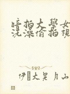 暗拍大学女浴室洗澡偷拍视频