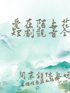 爱在陌上花开时短剧观看全集