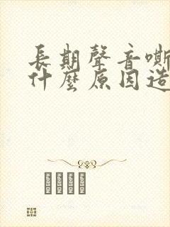 长期声音嘶哑是什么原因造成的
