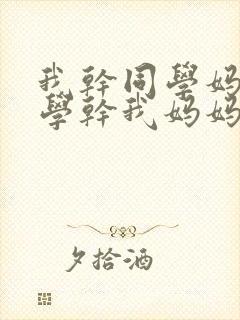 我干同学妈妈同学干我妈妈