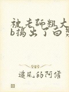 被老师粗大jib捣出了白浆受