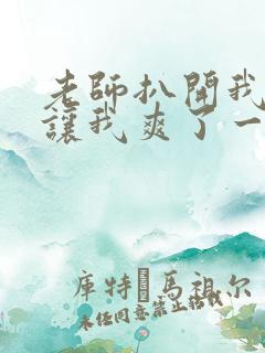 老师扒开我的腿让我爽了一晚上视频