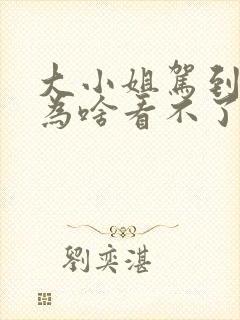 大小姐驾到短剧为啥看不了