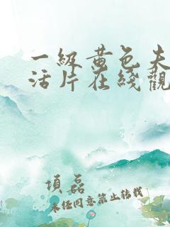 一级黄色夫妻生活片在线观看 一级黄色夫妻生活片在线观看