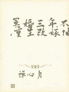 军婚三年不圆房,重生改嫁他首长在线下载