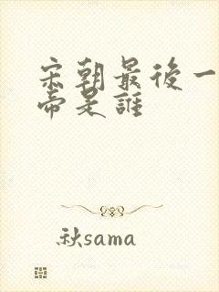 宋朝最后一位皇帝是谁