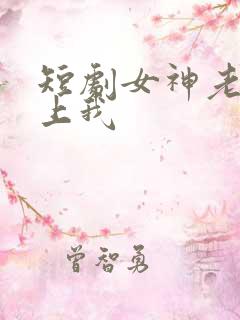 短剧女神老婆赖上我