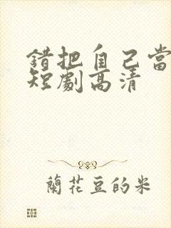 错把自己当夫人短剧高清