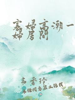 寡妇高潮一级寡妇房间