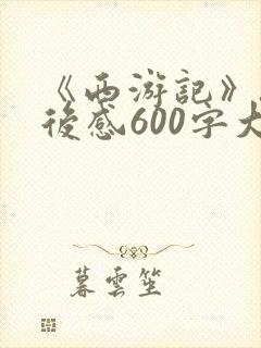 《西游记》.读后感600字大全15篇