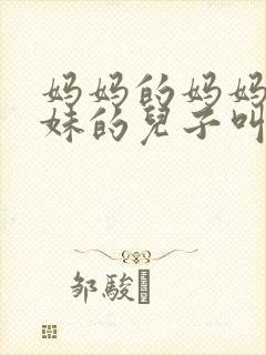 妈妈的妈妈的妹妹的儿子叫什么