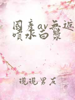 国产av无遮挡喷水白浆