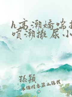 h高潮娇喘抽搐喷潮撒尿小说