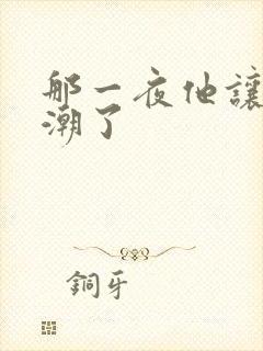 那一夜他让我高潮了 那一夜他让我高潮了