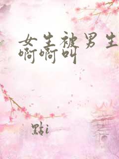 女生被男生搞的啊啊叫