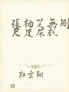 张柏芝无删减大尺度床戏
