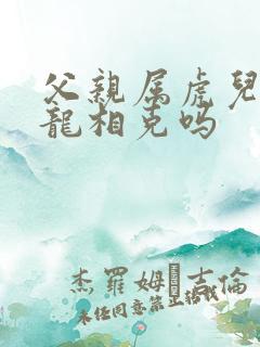 父亲属虎儿子属龙相克吗