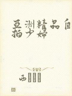 亚洲精品自拍偷拍少妇