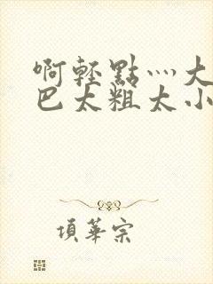 啊轻点灬大ji巴太粗太小说