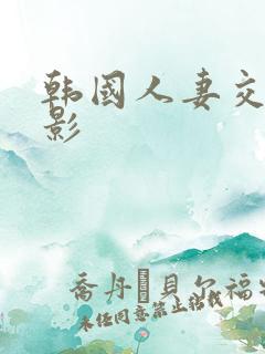 韩国人妻交换电影