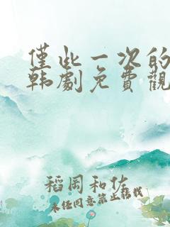 仅此一次的爱情韩剧免费观看全集 仅此一次的爱情韩剧免费观看全集