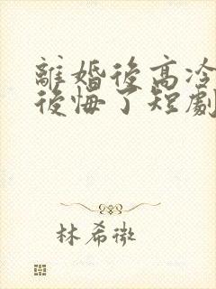 离婚后高冷总裁后悔了短剧免费在线观看