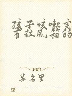 孩子咳嗽完嗓子有拉风箱的声音