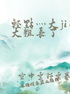 轻点灬大ji巴大粗长了