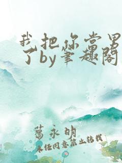 我把你当男朋友了by笔趣阁小说