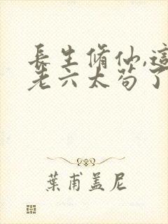 长生修仙,这个老六太苟了免费全文阅读
