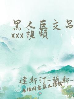 黑人巨交吊性xxxx视频