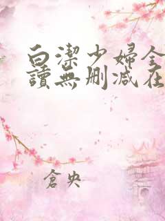 白洁少妇全文阅读无删减在线阅读