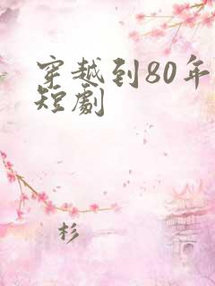 穿越到80年代短剧
