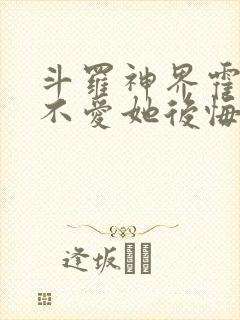 斗罗神界霍雨浩不爱她后悔了