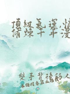 顶级气运,悄悄修炼千年漫画免费下拉
