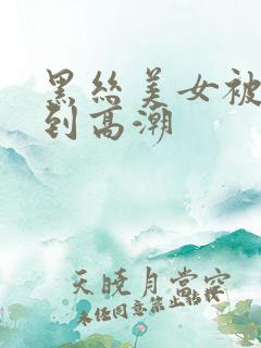 黑丝美女被人操到高潮