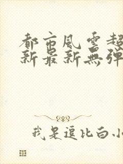 都市风云超前更新最新无弹窗 都市风云超前更新最新无弹窗