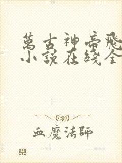 万古神帝飞天鱼小说在线全文免费阅读