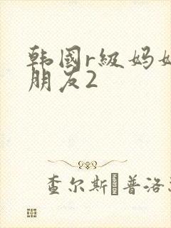 韩国r级妈妈的朋友2