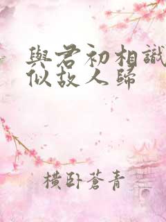 与君初相识,恰似故人归