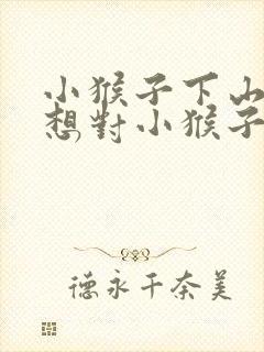 小猴子下山,你想对小猴子说些什么