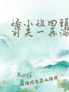 娇小姐回头后,前夫一再沦陷小说免费 娇小姐回头后,前夫一再沦陷小说免费