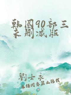 韩国90部三级未删减版