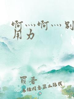 啊灬啊灬别停灬用力