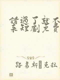 错过了就不再回来短剧免费观看
