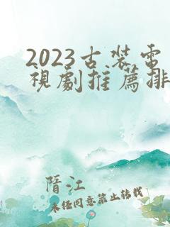 2023古装电视剧推荐排行榜前十名