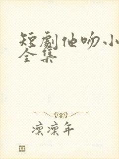 短剧他吻小玫瑰全集