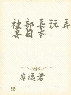 被部长玩弄的人妻日本