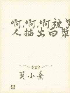 啊,啊,啊被黑人插出白浆啊,啊