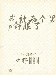 我被两个男人3p舒服了